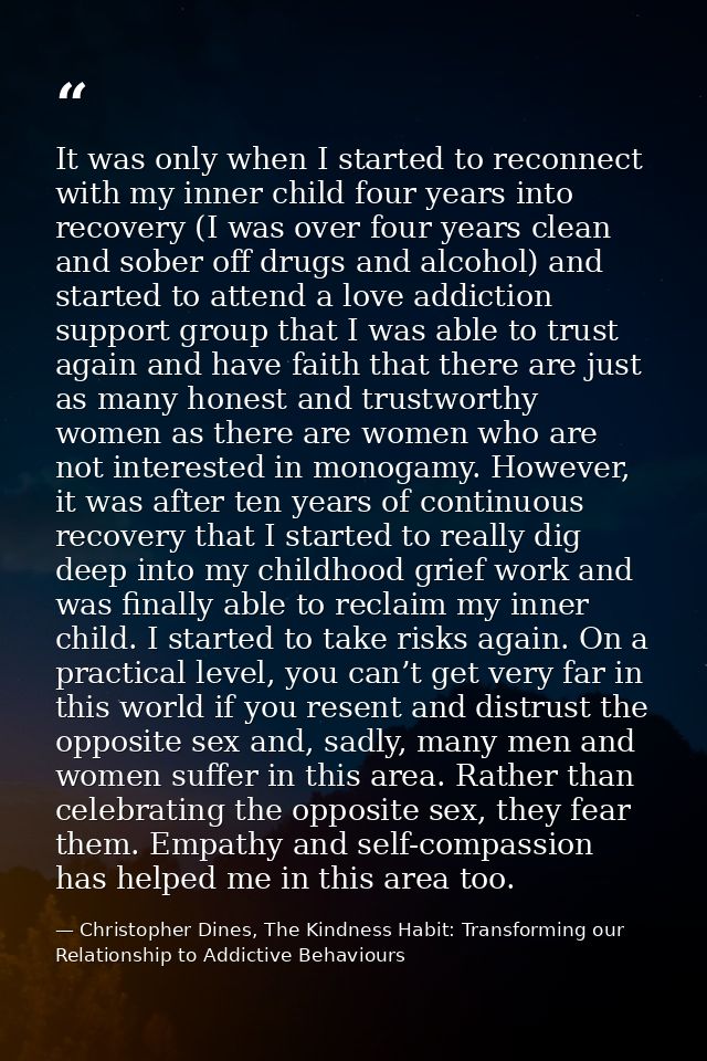 It was only when I started to reconnect with my inner child four years into recovery (I was over four years clean and so — Christopher Dines, The Kindness Habit: Transforming our Relationship to Addictive Behaviours