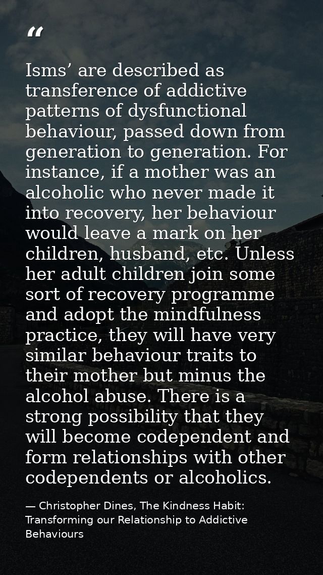 Isms’ are described as transference of addictive patterns of dysfunctional behaviour, passed down from generation to gen — Christopher Dines, The Kindness Habit: Transforming our Relationship to Addictive Behaviours