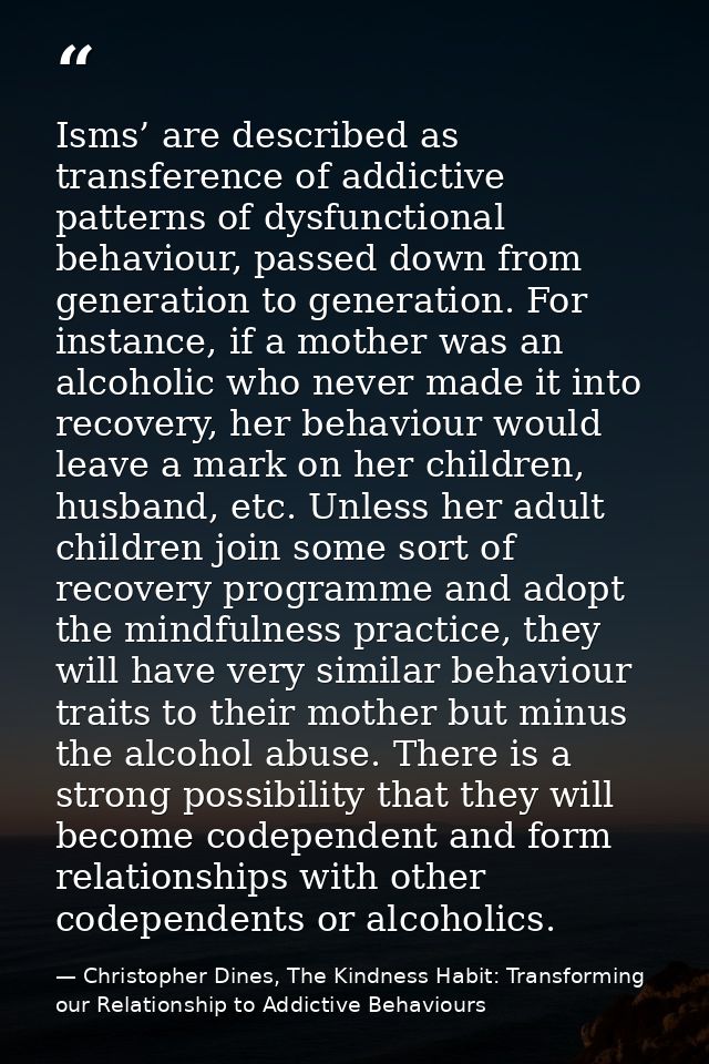 Isms’ are described as transference of addictive patterns of dysfunctional behaviour, passed down from generation to gen — Christopher Dines, The Kindness Habit: Transforming our Relationship to Addictive Behaviours