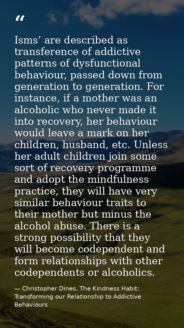 Isms’ are described as transference of addictive patterns of dysfunctional behaviour, passed down from generation to gen — Christopher Dines, The Kindness Habit: Transforming our Relationship to Addictive Behaviours