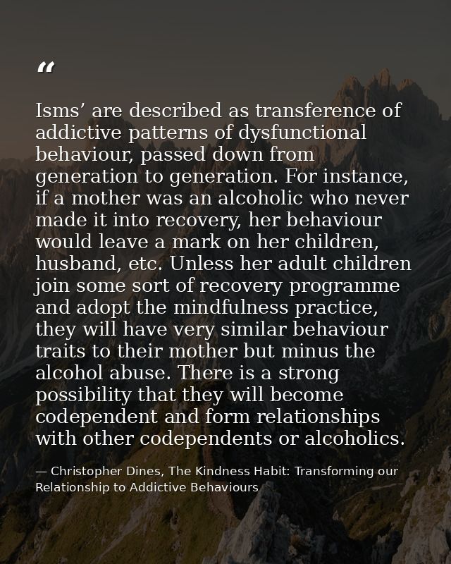 Isms’ are described as transference of addictive patterns of dysfunctional behaviour, passed down from generation to gen — Christopher Dines, The Kindness Habit: Transforming our Relationship to Addictive Behaviours
