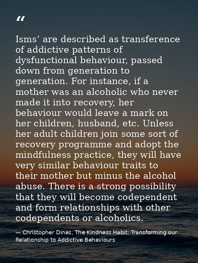 Isms’ are described as transference of addictive patterns of dysfunctional behaviour, passed down from generation to gen — Christopher Dines, The Kindness Habit: Transforming our Relationship to Addictive Behaviours
