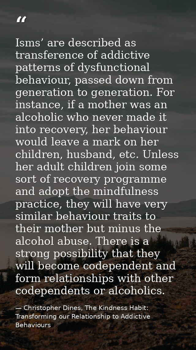 Isms’ are described as transference of addictive patterns of dysfunctional behaviour, passed down from generation to gen — Christopher Dines, The Kindness Habit: Transforming our Relationship to Addictive Behaviours