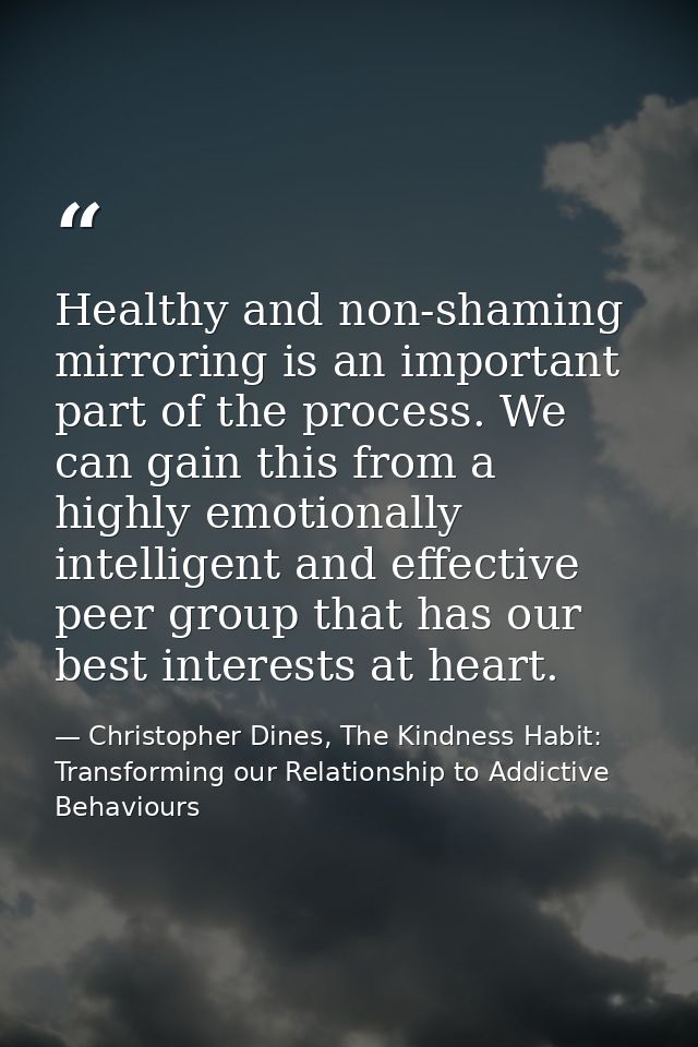 Healthy and non-shaming mirroring is an important part of the process. We can gain this from a highly emotionally intell — Christopher Dines, The Kindness Habit: Transforming our Relationship to Addictive Behaviours