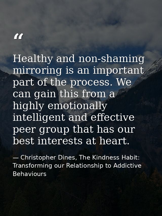 Healthy and non-shaming mirroring is an important part of the process. We can gain this from a highly emotionally intell — Christopher Dines, The Kindness Habit: Transforming our Relationship to Addictive Behaviours