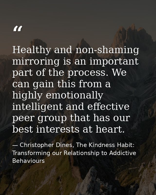 Healthy and non-shaming mirroring is an important part of the process. We can gain this from a highly emotionally intell — Christopher Dines, The Kindness Habit: Transforming our Relationship to Addictive Behaviours