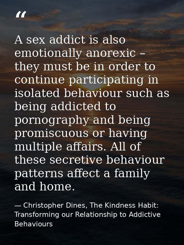 A sex addict is also emotionally anorexic – they must be in order to continue participating in isolated behaviour such a — Christopher Dines, The Kindness Habit: Transforming our Relationship to Addictive Behaviours