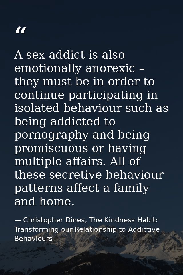 A sex addict is also emotionally anorexic – they must be in order to continue participating in isolated behaviour such a — Christopher Dines, The Kindness Habit: Transforming our Relationship to Addictive Behaviours