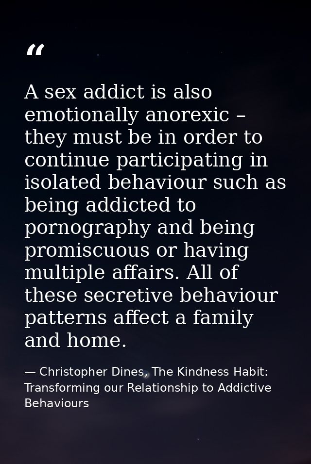 A sex addict is also emotionally anorexic – they must be in order to continue participating in isolated behaviour such a — Christopher Dines, The Kindness Habit: Transforming our Relationship to Addictive Behaviours
