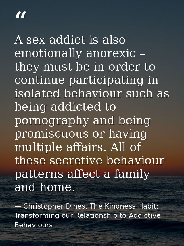 A sex addict is also emotionally anorexic – they must be in order to continue participating in isolated behaviour such a — Christopher Dines, The Kindness Habit: Transforming our Relationship to Addictive Behaviours