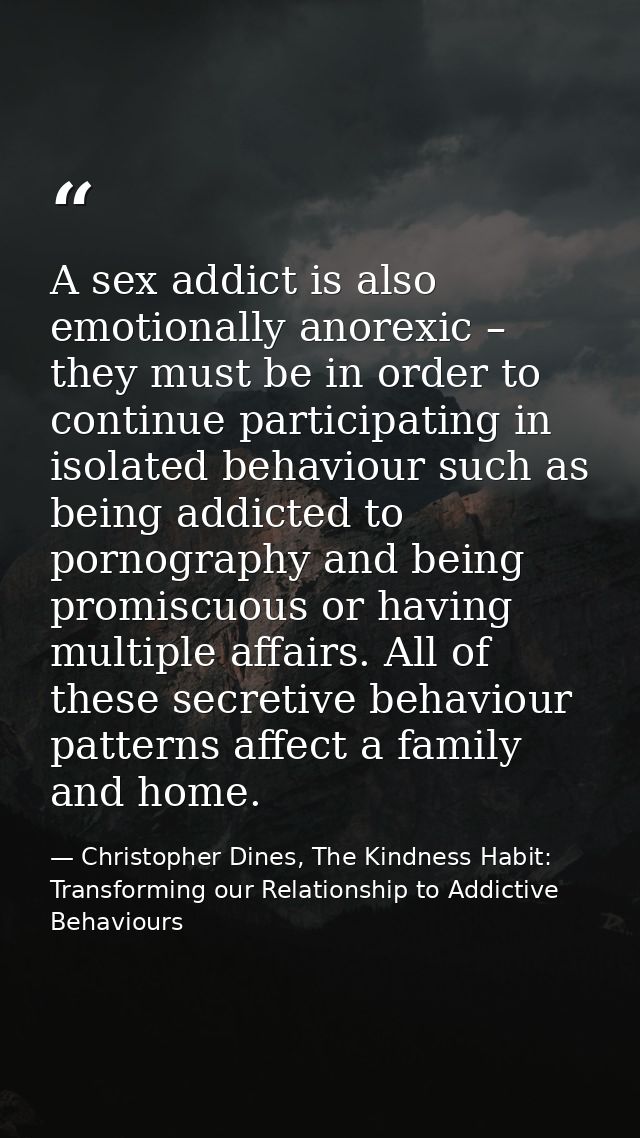 A sex addict is also emotionally anorexic – they must be in order to continue participating in isolated behaviour such a — Christopher Dines, The Kindness Habit: Transforming our Relationship to Addictive Behaviours