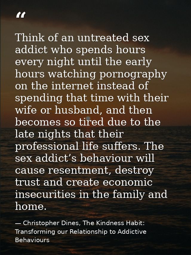 Think of an untreated sex addict who spends hours every night until the early hours watching pornography on the internet — Christopher Dines, The Kindness Habit: Transforming our Relationship to Addictive Behaviours