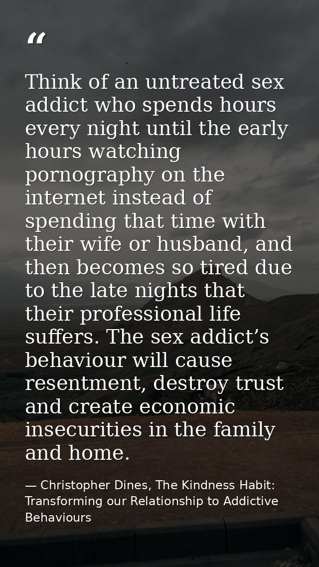 Think of an untreated sex addict who spends hours every night until the early hours watching pornography on the internet — Christopher Dines, The Kindness Habit: Transforming our Relationship to Addictive Behaviours