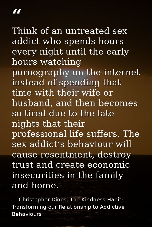Think of an untreated sex addict who spends hours every night until the early hours watching pornography on the internet — Christopher Dines, The Kindness Habit: Transforming our Relationship to Addictive Behaviours