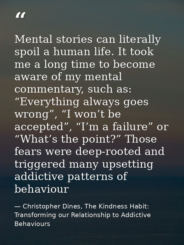 Mental stories can literally spoil a human life. It took me a long time to become aware of my mental commentary, such as — Christopher Dines, The Kindness Habit: Transforming our Relationship to Addictive Behaviours