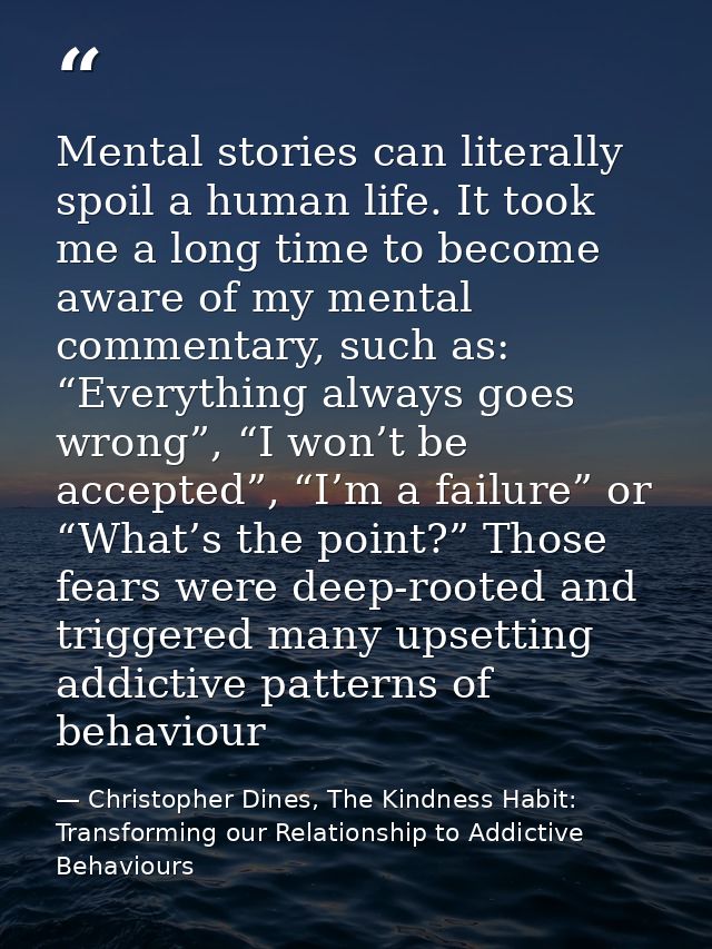 Mental stories can literally spoil a human life. It took me a long time to become aware of my mental commentary, such as — Christopher Dines, The Kindness Habit: Transforming our Relationship to Addictive Behaviours