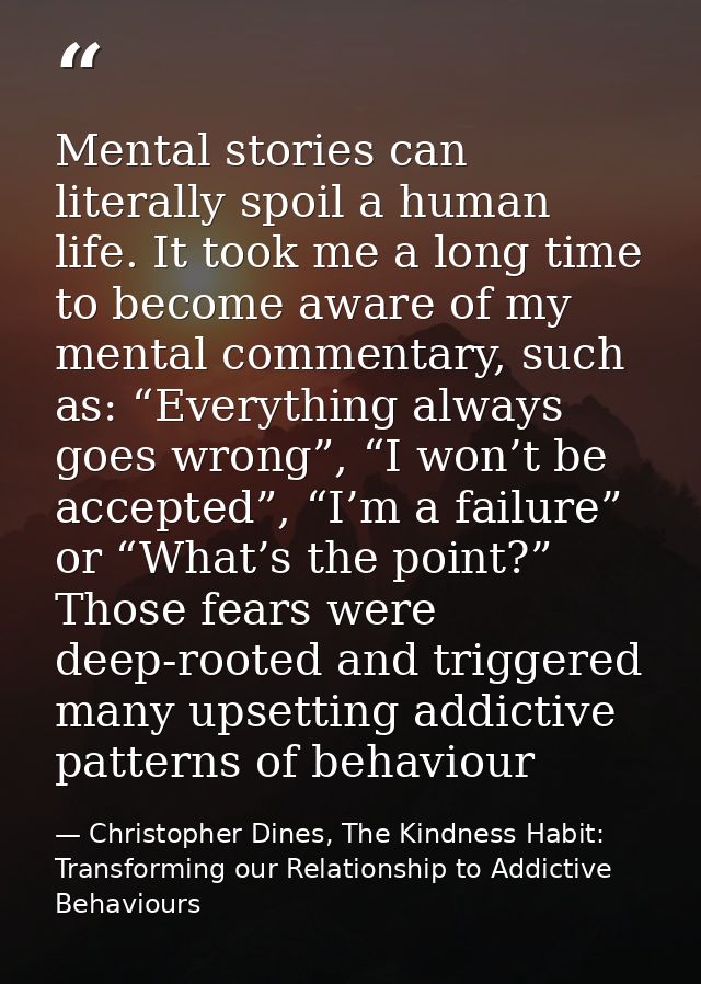 Mental stories can literally spoil a human life. It took me a long time to become aware of my mental commentary, such as — Christopher Dines, The Kindness Habit: Transforming our Relationship to Addictive Behaviours