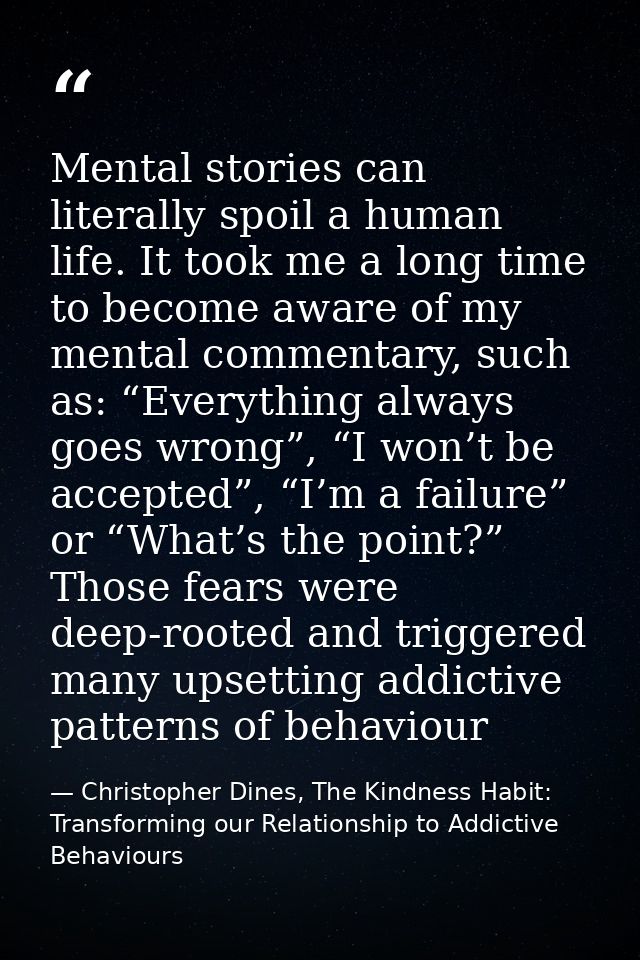Mental stories can literally spoil a human life. It took me a long time to become aware of my mental commentary, such as — Christopher Dines, The Kindness Habit: Transforming our Relationship to Addictive Behaviours
