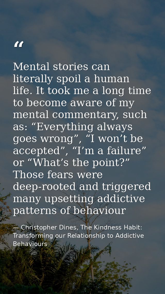 Mental stories can literally spoil a human life. It took me a long time to become aware of my mental commentary, such as — Christopher Dines, The Kindness Habit: Transforming our Relationship to Addictive Behaviours