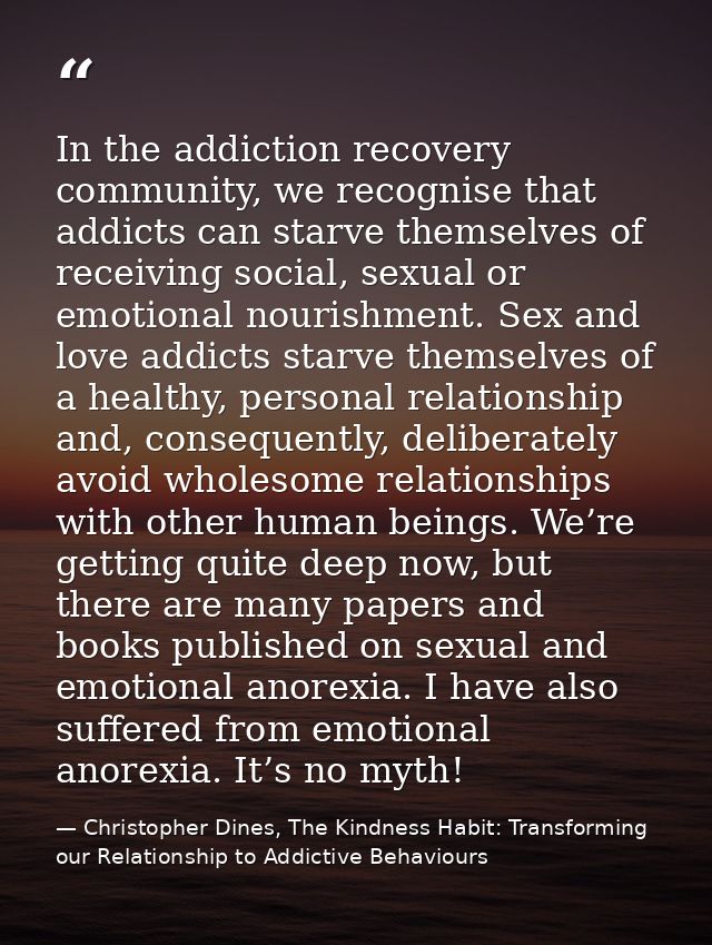 In the addiction recovery community, we recognise that addicts can starve themselves of receiving social, sexual or emot — Christopher Dines, The Kindness Habit: Transforming our Relationship to Addictive Behaviours