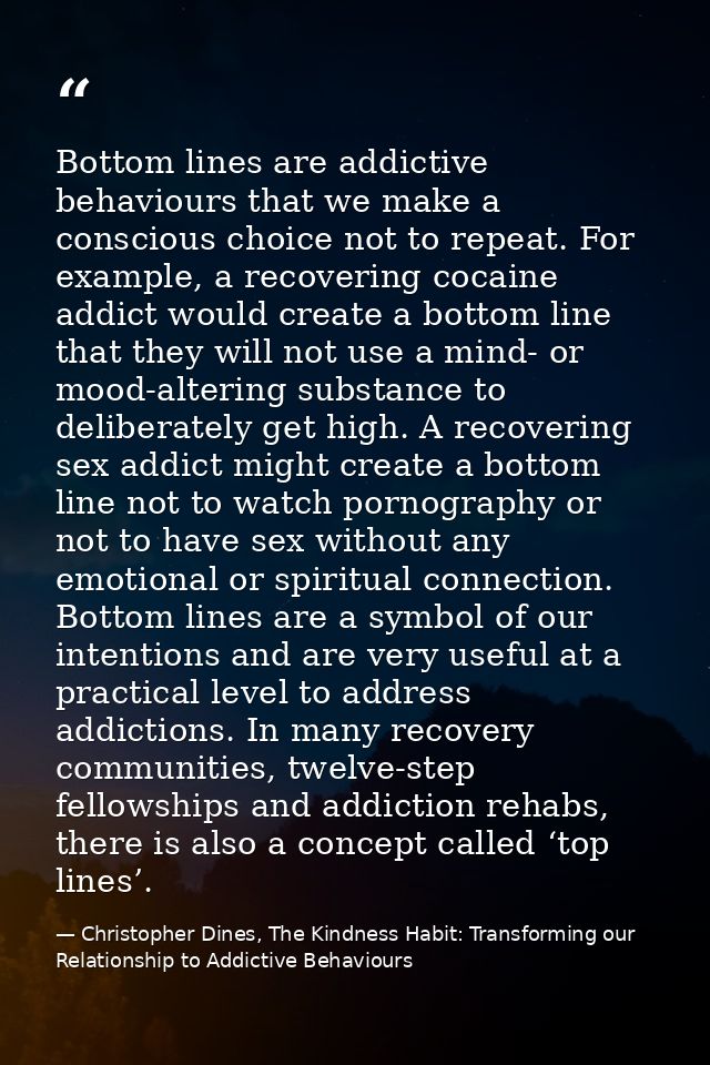 Bottom lines are addictive behaviours that we make a conscious choice not to repeat. For example, a recovering cocaine a — Christopher Dines, The Kindness Habit: Transforming our Relationship to Addictive Behaviours