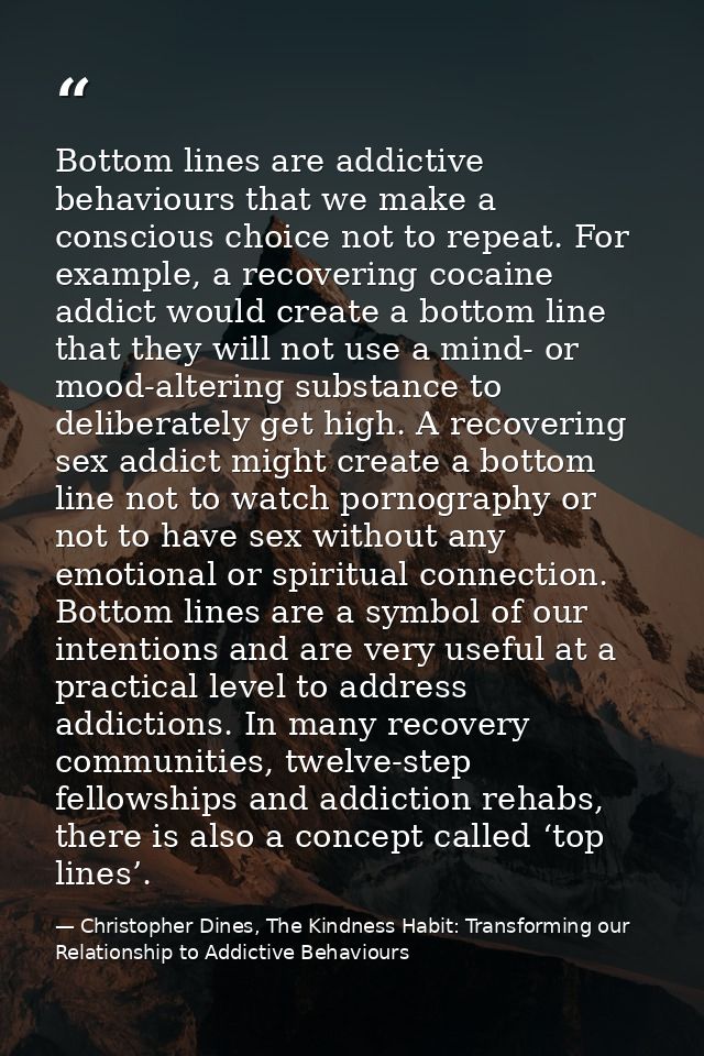 Bottom lines are addictive behaviours that we make a conscious choice not to repeat. For example, a recovering cocaine a — Christopher Dines, The Kindness Habit: Transforming our Relationship to Addictive Behaviours