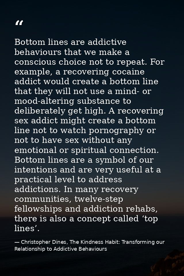 Bottom lines are addictive behaviours that we make a conscious choice not to repeat. For example, a recovering cocaine a — Christopher Dines, The Kindness Habit: Transforming our Relationship to Addictive Behaviours