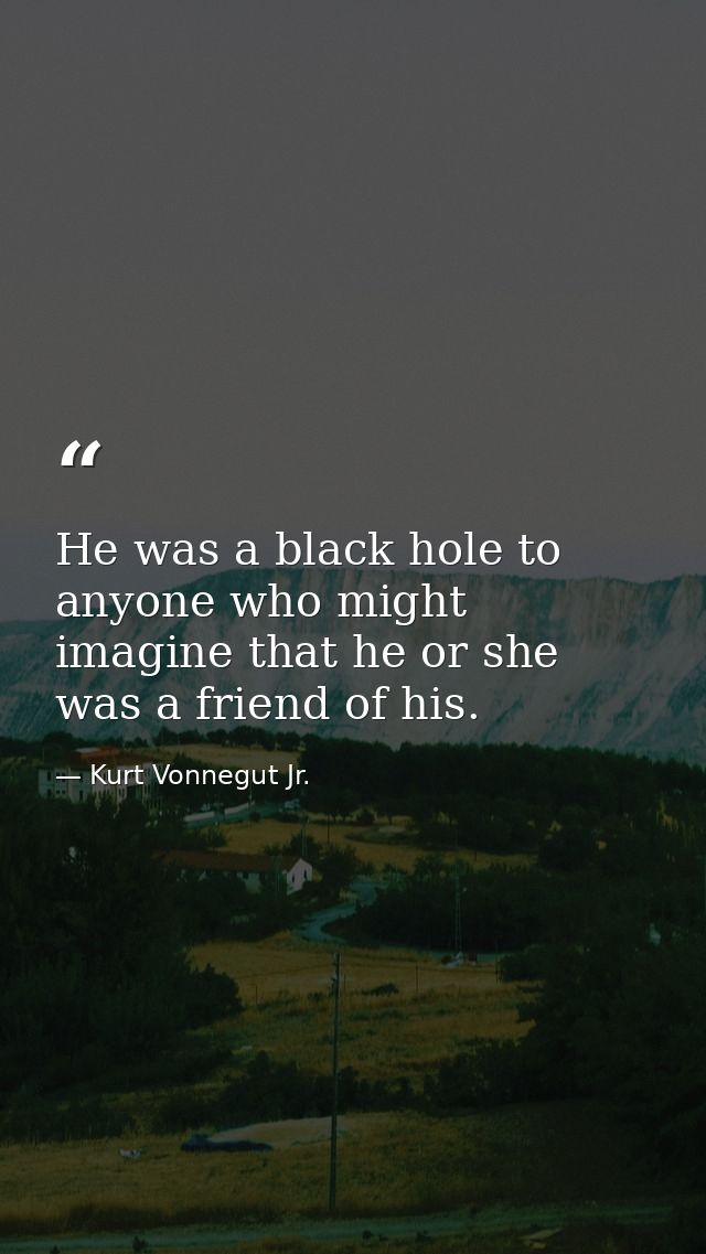 He was a black hole to anyone who might imagine that he or she was a friend of his. — Kurt Vonnegut Jr.