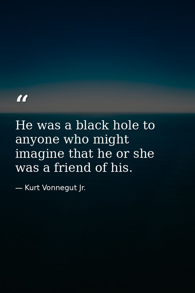 He was a black hole to anyone who might imagine that he or she was a friend of his. — Kurt Vonnegut Jr.