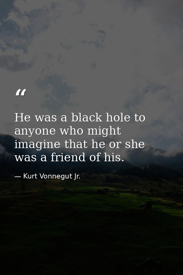 He was a black hole to anyone who might imagine that he or she was a friend of his. — Kurt Vonnegut Jr.