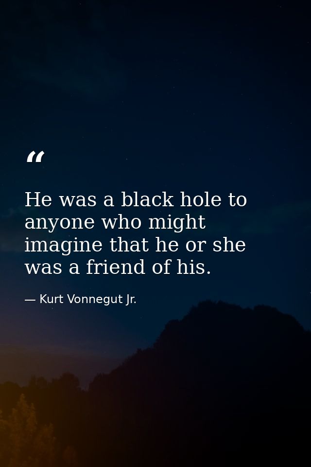 He was a black hole to anyone who might imagine that he or she was a friend of his. — Kurt Vonnegut Jr.