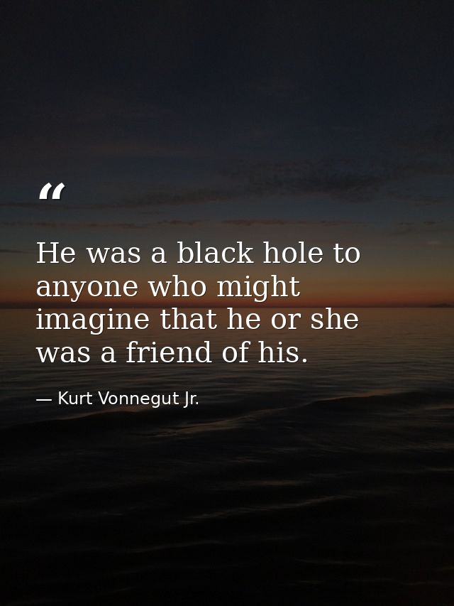 He was a black hole to anyone who might imagine that he or she was a friend of his. — Kurt Vonnegut Jr.