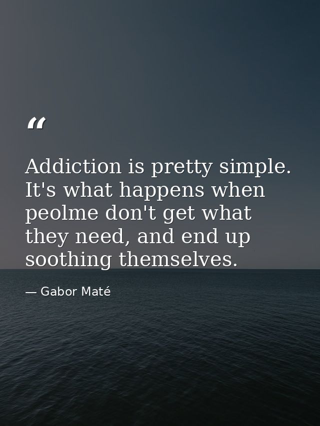 Addiction is pretty simple. It's what happens when peolme don't get what they need, and end up soothing themselves. — Gabor Maté