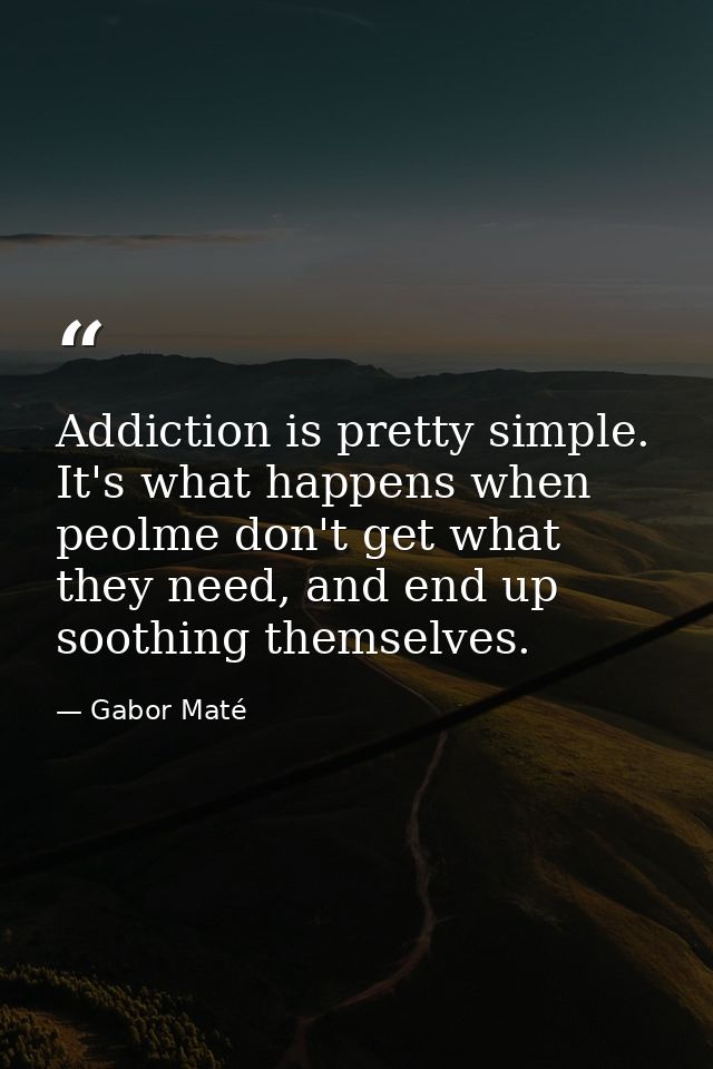 Addiction is pretty simple. It's what happens when peolme don't get what they need, and end up soothing themselves. — Gabor Maté