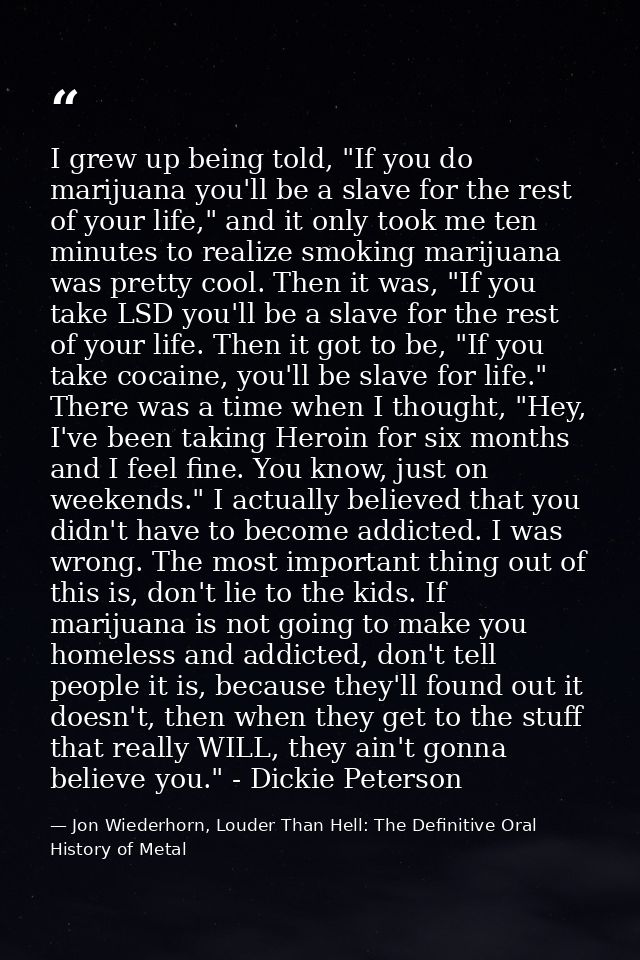 I grew up being told, "If you do marijuana you'll be a slave for the rest of your life," and it only took me ten minutes — Jon Wiederhorn, Louder Than Hell: The Definitive Oral History of Metal