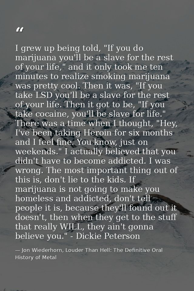 I grew up being told, "If you do marijuana you'll be a slave for the rest of your life," and it only took me ten minutes — Jon Wiederhorn, Louder Than Hell: The Definitive Oral History of Metal