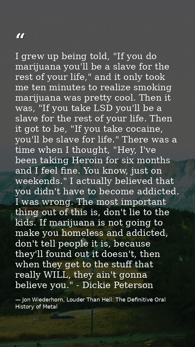 I grew up being told, "If you do marijuana you'll be a slave for the rest of your life," and it only took me ten minutes — Jon Wiederhorn, Louder Than Hell: The Definitive Oral History of Metal