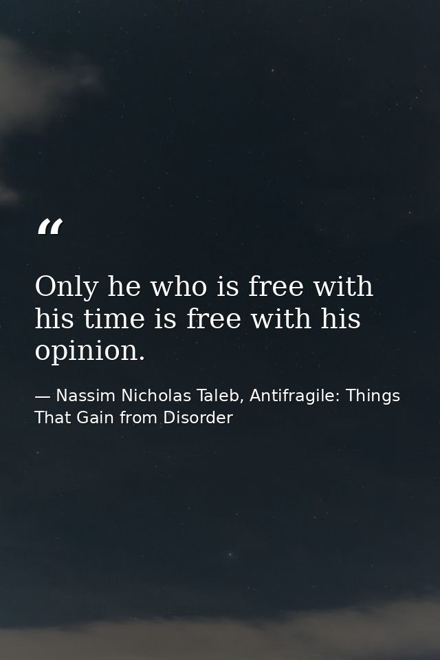 Only he who is free with his time is free with his opinion. — Nassim Nicholas Taleb, Antifragile: Things That Gain from Disorder