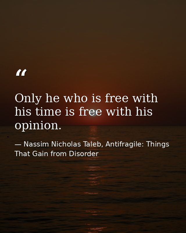 Only he who is free with his time is free with his opinion. — Nassim Nicholas Taleb, Antifragile: Things That Gain from Disorder