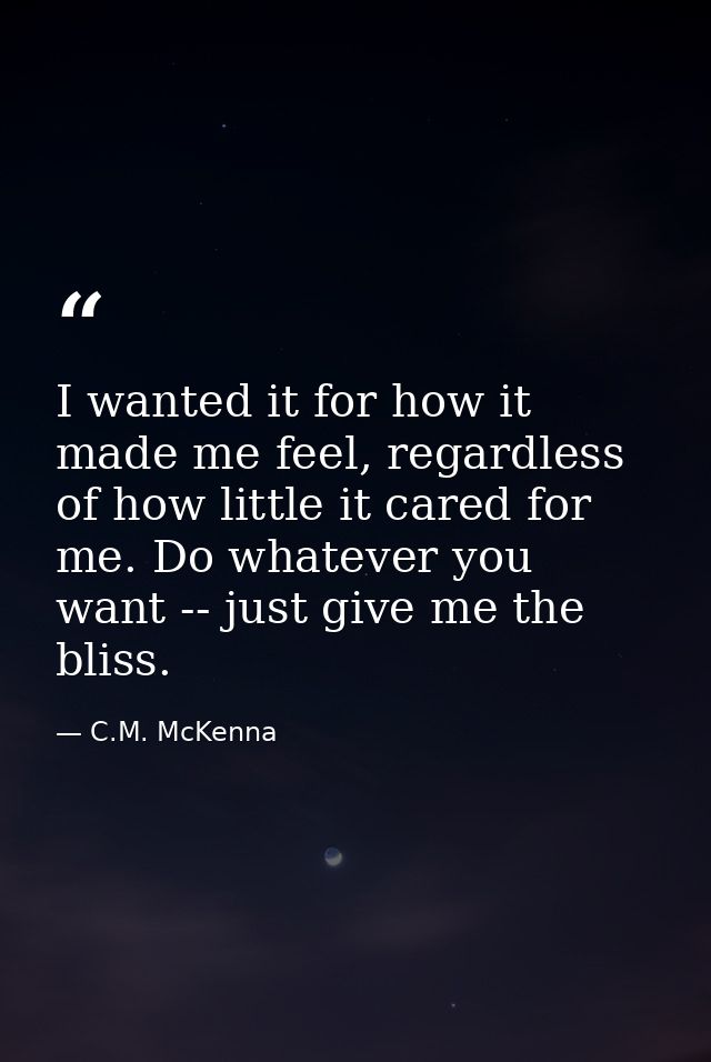 I wanted it for how it made me feel, regardless of how little it cared for me. Do whatever you want -- just give me the  — C.M. McKenna