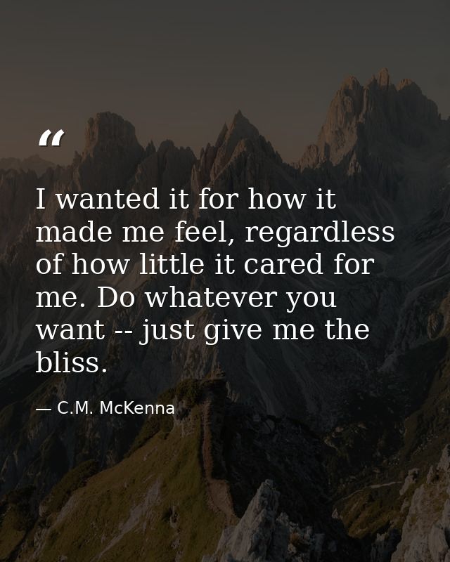 I wanted it for how it made me feel, regardless of how little it cared for me. Do whatever you want -- just give me the  — C.M. McKenna