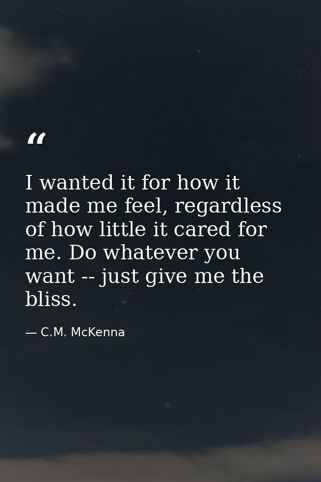 I wanted it for how it made me feel, regardless of how little it cared for me. Do whatever you want -- just give me the  — C.M. McKenna