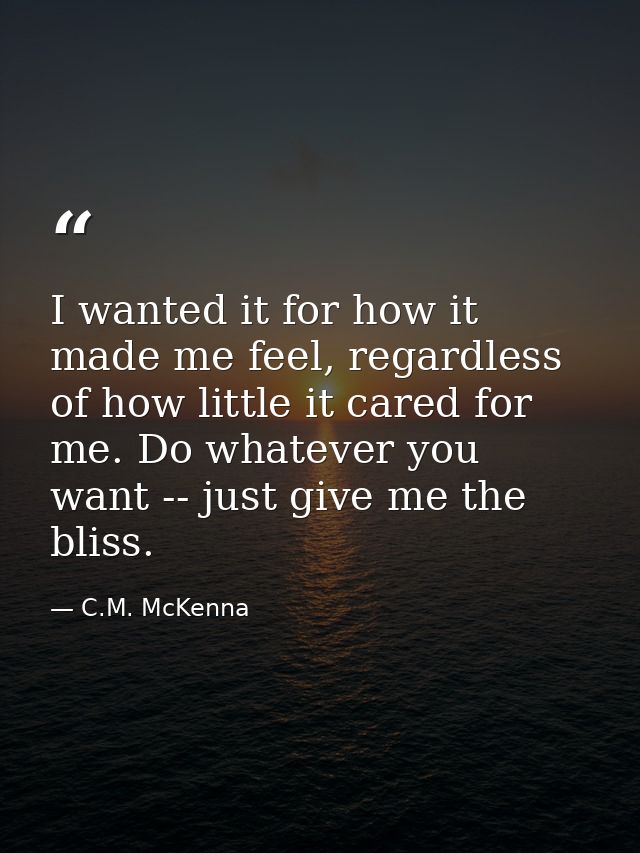I wanted it for how it made me feel, regardless of how little it cared for me. Do whatever you want -- just give me the  — C.M. McKenna