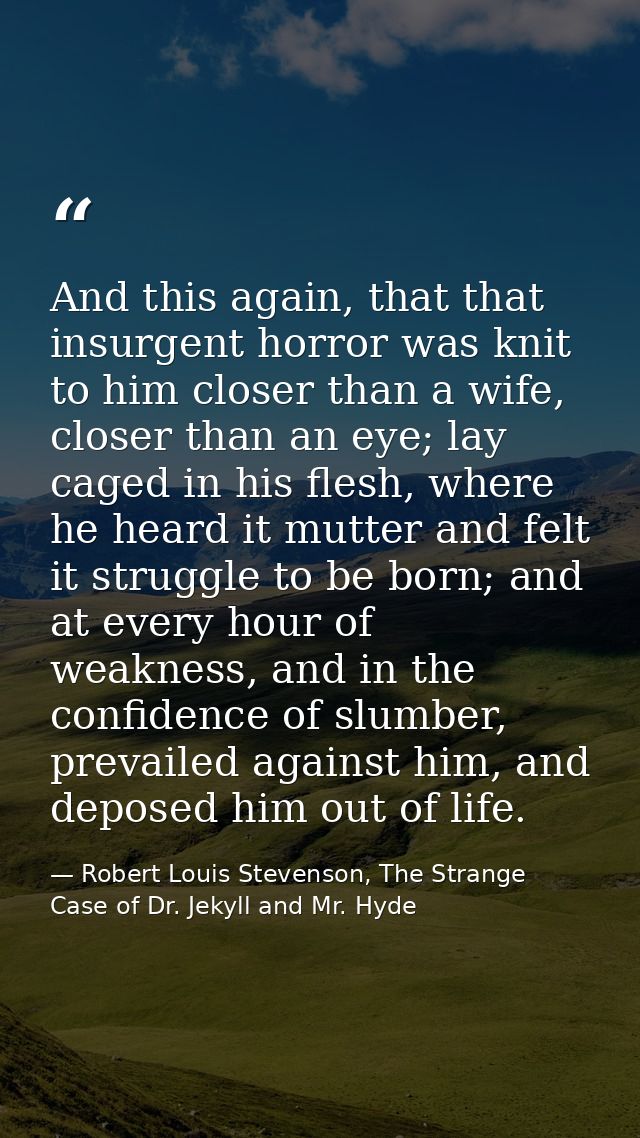 And this again, that that insurgent horror was knit to him closer than a wife, closer than an eye; lay caged in his fles — Robert Louis Stevenson, The Strange Case of Dr. Jekyll and Mr. Hyde