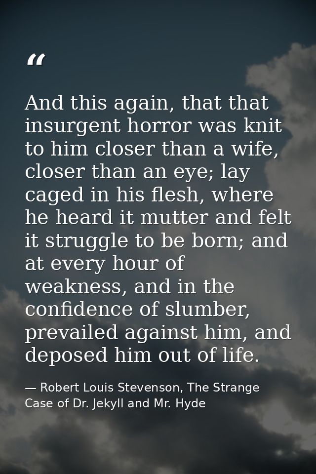 And this again, that that insurgent horror was knit to him closer than a wife, closer than an eye; lay caged in his fles — Robert Louis Stevenson, The Strange Case of Dr. Jekyll and Mr. Hyde