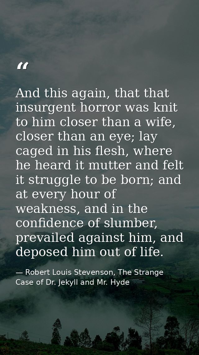And this again, that that insurgent horror was knit to him closer than a wife, closer than an eye; lay caged in his fles — Robert Louis Stevenson, The Strange Case of Dr. Jekyll and Mr. Hyde