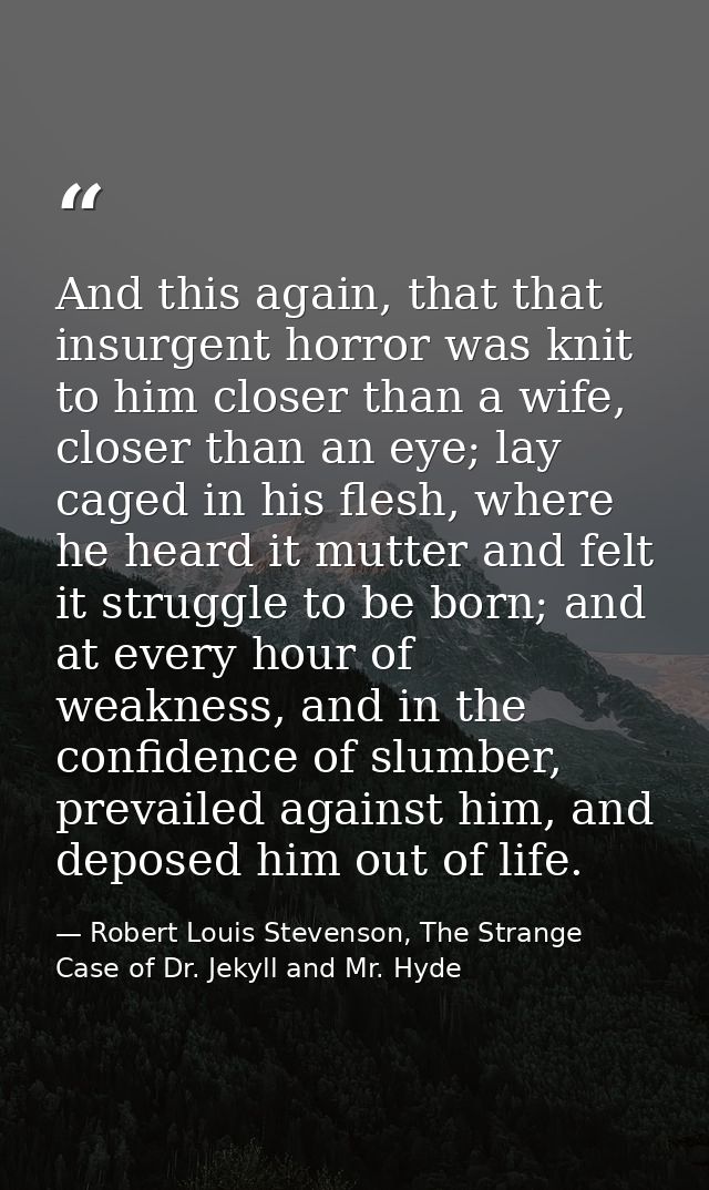 And this again, that that insurgent horror was knit to him closer than a wife, closer than an eye; lay caged in his fles — Robert Louis Stevenson, The Strange Case of Dr. Jekyll and Mr. Hyde