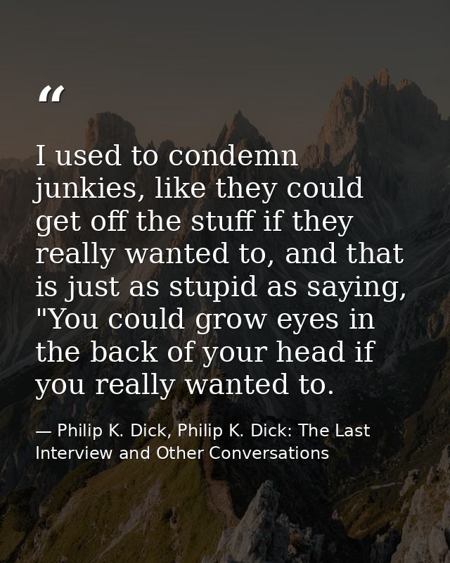 I used to condemn junkies, like they could get off the stuff if they really wanted to, and that is just as stupid as say — Philip K. Dick, Philip K. Dick: The Last Interview and Other Conversations