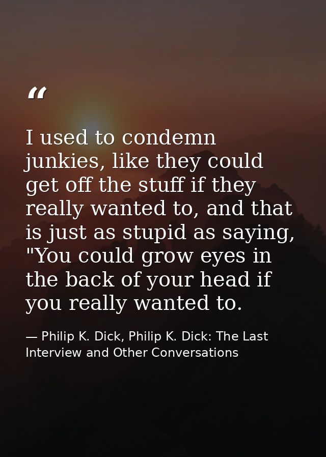 I used to condemn junkies, like they could get off the stuff if they really wanted to, and that is just as stupid as say — Philip K. Dick, Philip K. Dick: The Last Interview and Other Conversations