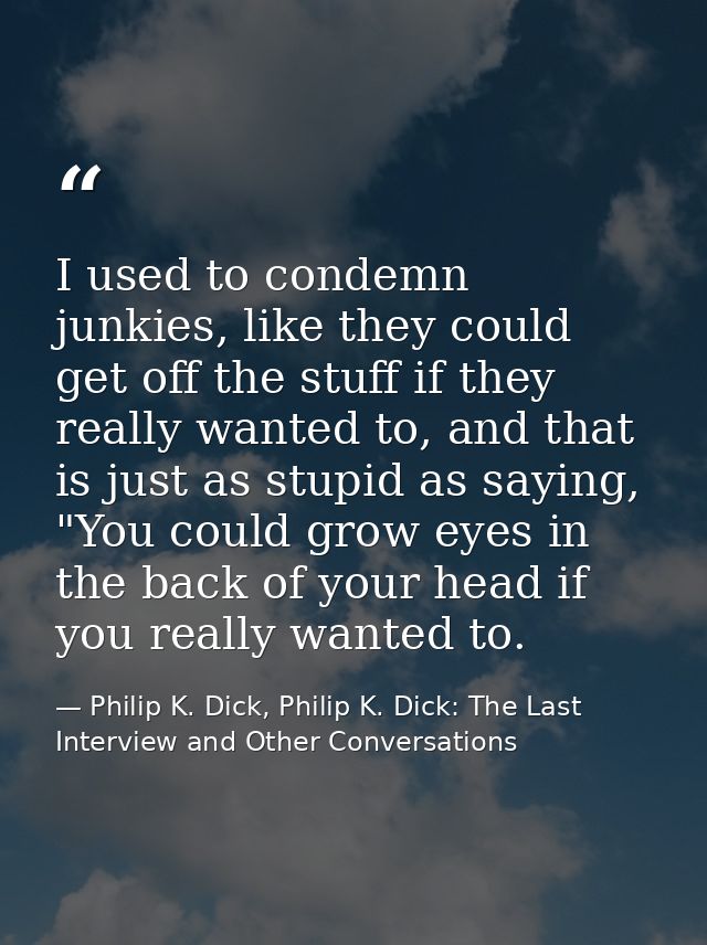 I used to condemn junkies, like they could get off the stuff if they really wanted to, and that is just as stupid as say — Philip K. Dick, Philip K. Dick: The Last Interview and Other Conversations